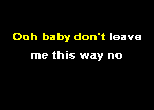 Ooh baby don't leave

me this way no