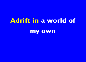 Adrift in a world of

my own