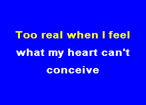 Too real when lfeel

what my heart can't

conceive