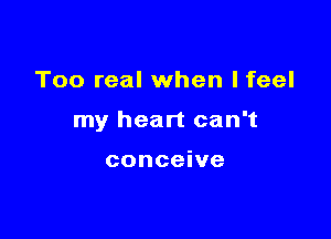 Too real when lfeel

my heart can't

conceive