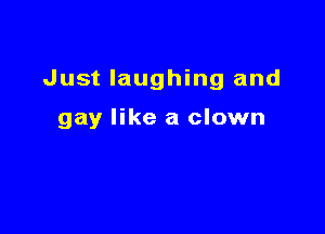 Just laughing and

gay like a clown