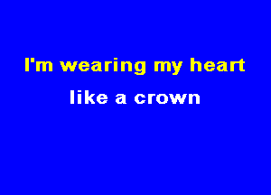I'm wearing my heart

like a crown