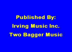 Published Byz

Irving Music Inc.

Two Bagger Music