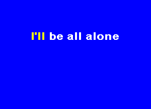 I'll be all alone