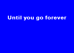 Until you go forever