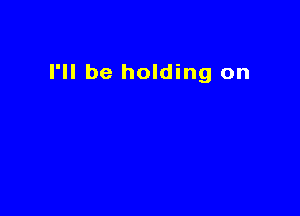 I'll be holding on