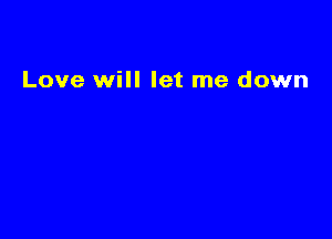 Love will let me down