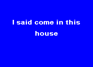 I said come in this

house