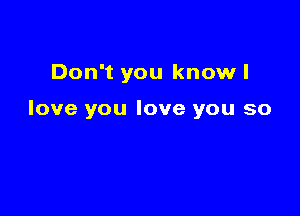 Don't you know I

love you love you so