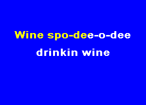 Wine spo-dee-o-dee

drinkin wine