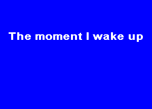 The moment I wake up