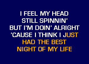 I FEEL MY HEAD
STILL SPINNIN'
BUT I'M DOIN' ALRIGHT
'CAUSE I THINK I JUST
HAD THE BEST
NIGHT OF MY LIFE