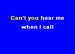 Can't you hear me

when I call