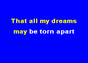 That all my dreams

may be torn apart