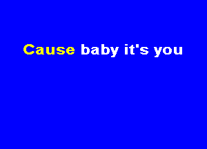 Cause baby it's you