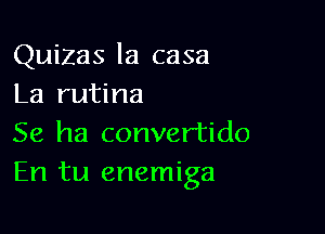 Quizas la casa
La rutina

Se ha convertido
En tu enemiga