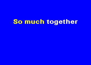 So much together
