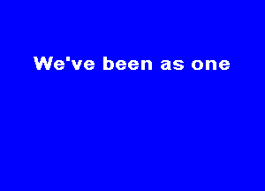 We've been as one