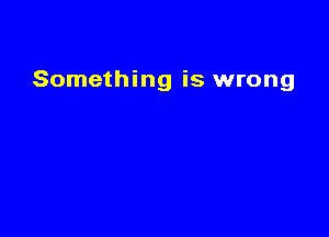 Something is wrong