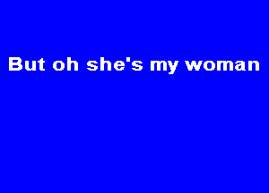 But oh she's my woman