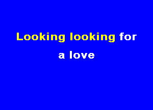 Looking looking for

alove