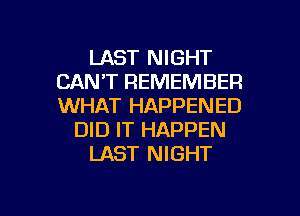 LAST NIGHT
CAN'T REMEMBER
WHAT HAPPENED

DID IT HAPPEN
LAST NIGHT