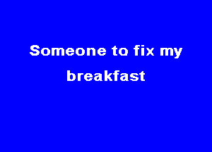 Someone to fix my

breakfast