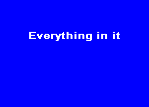 Everything in it