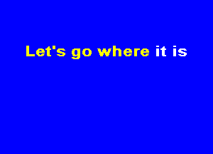 Let's go where it is
