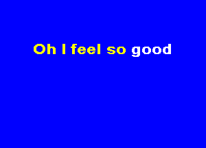 0h lfeel so good