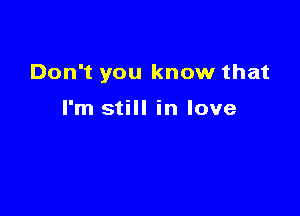 Don't you know that

I'm still in love