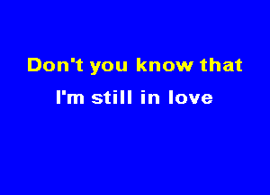 Don't you know that

I'm still in love