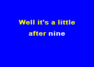 Well it's a little

after nine