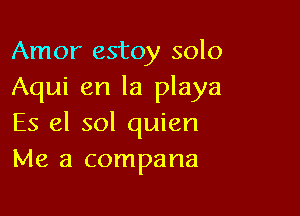 Amor estoy solo
Aqui en la playa

Es el sol quien
Me a compana