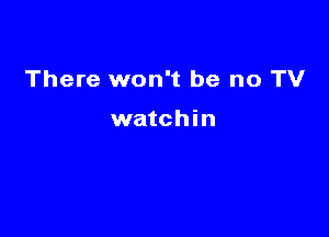 There won't be no TV

watchin