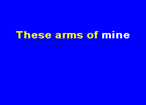 These arms of mine