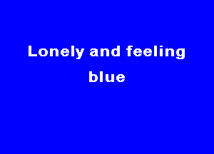 Lonely and feeling

blue