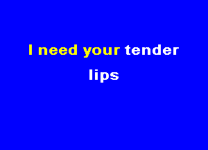 I need your tender

lips