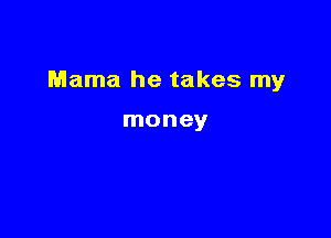 Mama he takes my

money