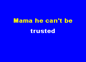 Mama he can't be

trusted