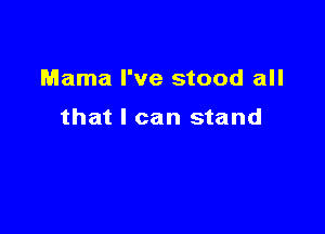 Mama I've stood all

that I can stand