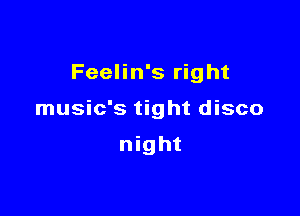 Feelin's right

music's tight disco

night