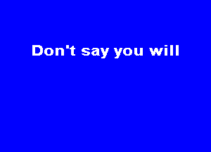 Don't say you will