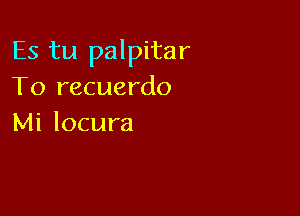 Es tu palpitar
To recuerdo

Mi locura