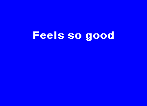 Feels so good