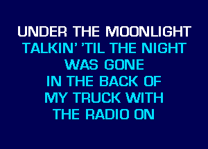 UNDER THE MOONLIGHT
TALKIN' 'TIL THE NIGHT
WAS GONE
IN THE BACK OF
MY TRUCK WITH
THE RADIO ON