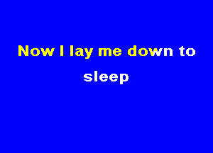 Nowl lay me down to

sleep