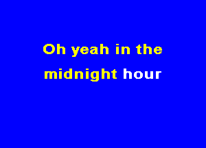 Oh yeah in the

midnight hour