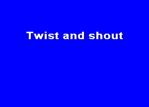Twist and shout