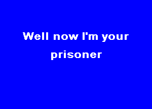 Well now I'm your

p soner
